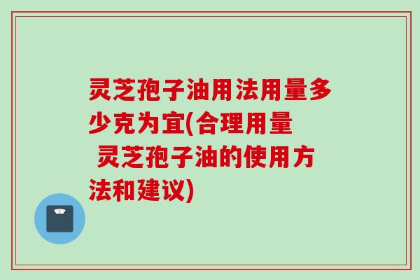 灵芝孢子油用法用量多少克为宜(合理用量  灵芝孢子油的使用方法和建议)
