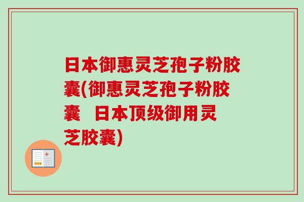 日本御惠灵芝孢子粉胶囊(御惠灵芝孢子粉胶囊  日本顶级御用灵芝胶囊)
