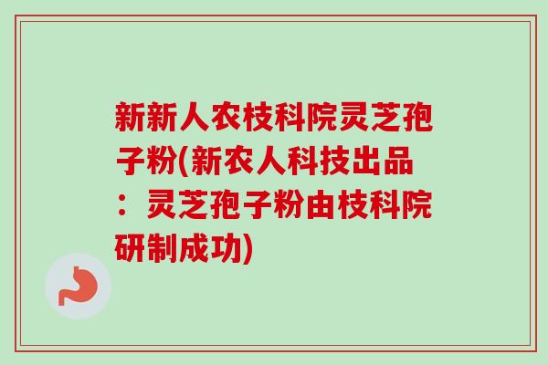 新新人农枝科院灵芝孢子粉(新农人科技出品：灵芝孢子粉由枝科院研制成功)