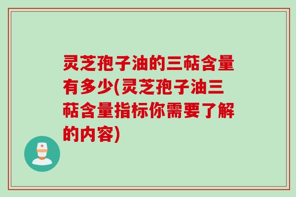 灵芝孢子油的三萜含量有多少(灵芝孢子油三萜含量指标你需要了解的内容)