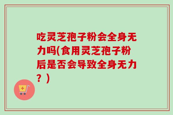 吃灵芝孢子粉会全身无力吗(食用灵芝孢子粉后是否会导致全身无力？)