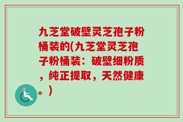 九芝堂破壁灵芝孢子粉桶装的(九芝堂灵芝孢子粉桶装：破壁细粉质，纯正提取，天然健康。)
