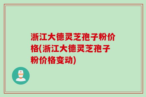 浙江大德灵芝孢子粉价格(浙江大德灵芝孢子粉价格变动)
