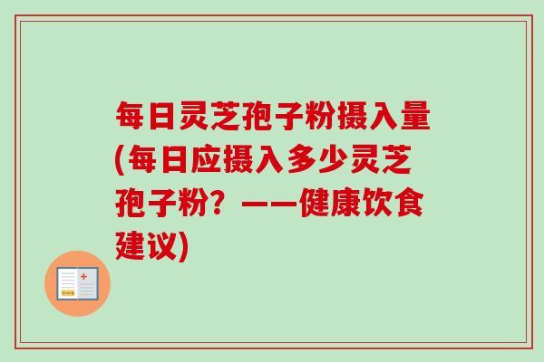 每日灵芝孢子粉摄入量(每日应摄入多少灵芝孢子粉？——健康饮食建议)