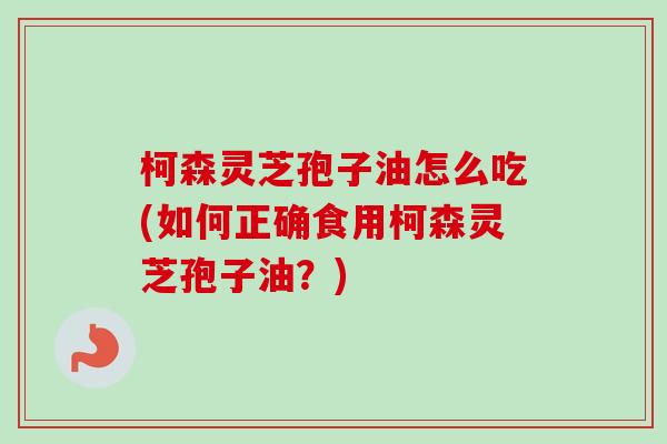 柯森灵芝孢子油怎么吃(如何正确食用柯森灵芝孢子油？)