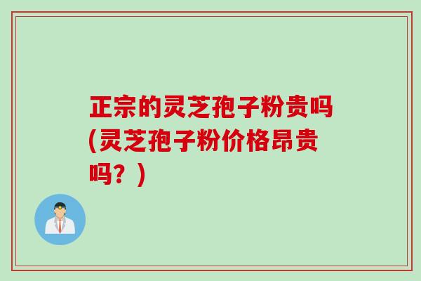 正宗的灵芝孢子粉贵吗(灵芝孢子粉价格昂贵吗？)