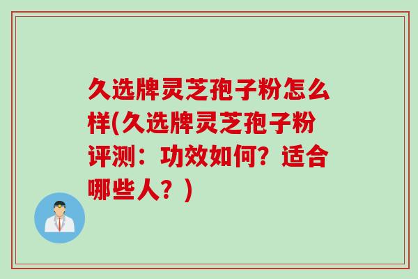 久选牌灵芝孢子粉怎么样(久选牌灵芝孢子粉评测：功效如何？适合哪些人？)