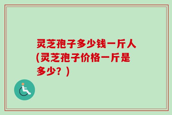 灵芝孢子多少钱一斤人(灵芝孢子价格一斤是多少？)