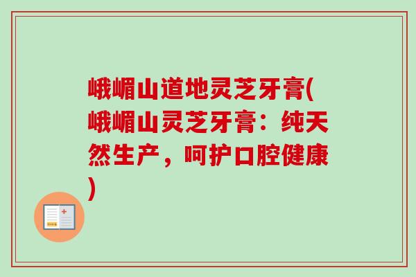 峨嵋山道地灵芝牙膏(峨嵋山灵芝牙膏：纯天然生产，呵护口腔健康)