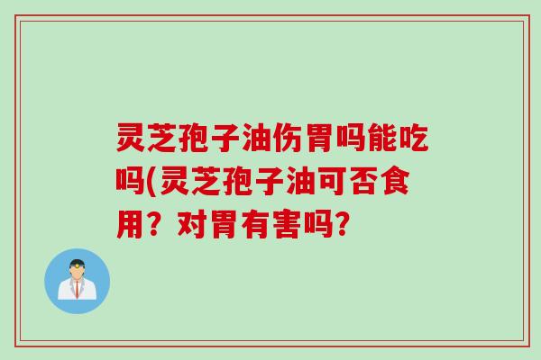 灵芝孢子油伤胃吗能吃吗(灵芝孢子油可否食用？对胃有害吗？