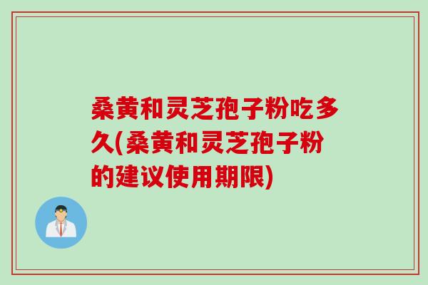 桑黄和灵芝孢子粉吃多久(桑黄和灵芝孢子粉的建议使用期限) 桑黄和灵芝孢子粉吃多久(桑黄和灵芝孢子粉的建议使用期限)