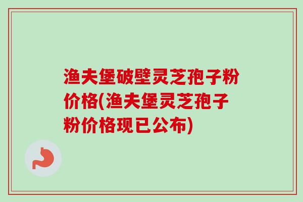 渔夫堡破壁灵芝孢子粉价格(渔夫堡灵芝孢子粉价格现已公布)