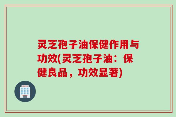 灵芝孢子油保健作用与功效(灵芝孢子油:保健良品,功效显著) 灵芝孢子油保健作用与功效(灵芝孢子油:保健良品,功效显著)