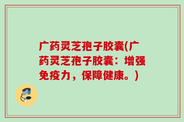 广药灵芝孢子胶囊(广药灵芝孢子胶囊：增强免疫力，保障健康。)