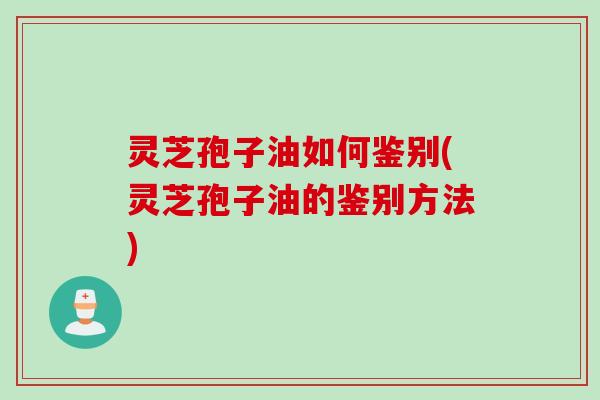 灵芝孢子油如何鉴别(灵芝孢子油的鉴别方法)
