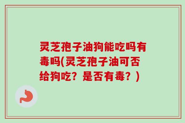 灵芝孢子油狗能吃吗有毒吗(灵芝孢子油可否给狗吃？是否有毒？)