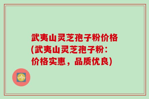 武夷山灵芝孢子粉价格(武夷山灵芝孢子粉：价格实惠，品质优良)
