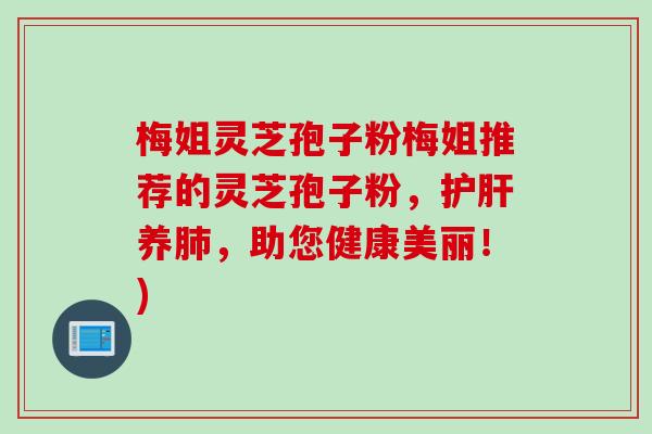 梅姐灵芝孢子粉梅姐推荐的灵芝孢子粉，护肝养肺，助您健康美丽！)