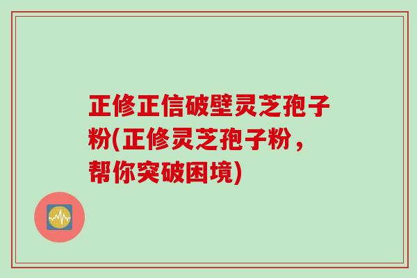 正修正信破壁灵芝孢子粉(正修灵芝孢子粉，帮你突破困境)