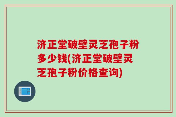 济正堂破壁灵芝孢子粉多少钱(济正堂破壁灵芝孢子粉价格查询)