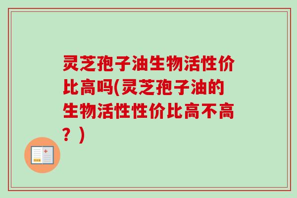 灵芝孢子油生物活性价比高吗(灵芝孢子油的生物活性性价比高不高？)