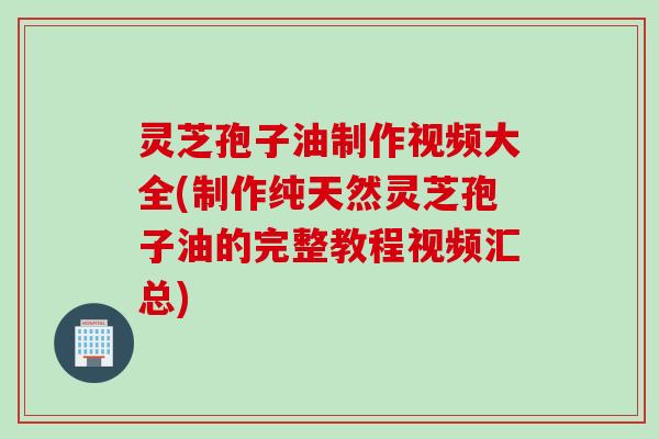 灵芝孢子油制作视频大全(制作纯天然灵芝孢子油的完整教程视频汇总) 灵芝孢子油制作视频大全(制作纯天然灵芝孢子油的完整教程视频汇总)