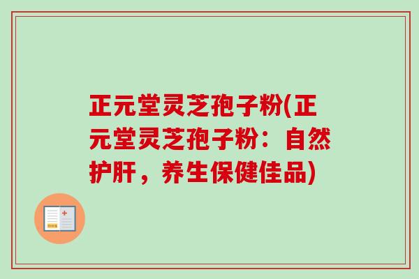 正元堂灵芝孢子粉(正元堂灵芝孢子粉:自然,养生保健佳品) 正元堂灵芝孢子粉(正元堂灵芝孢子粉:自然,养生保健佳品)