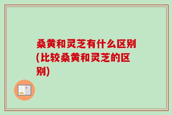 桑黄和灵芝有什么区别(比较桑黄和灵芝的区别)