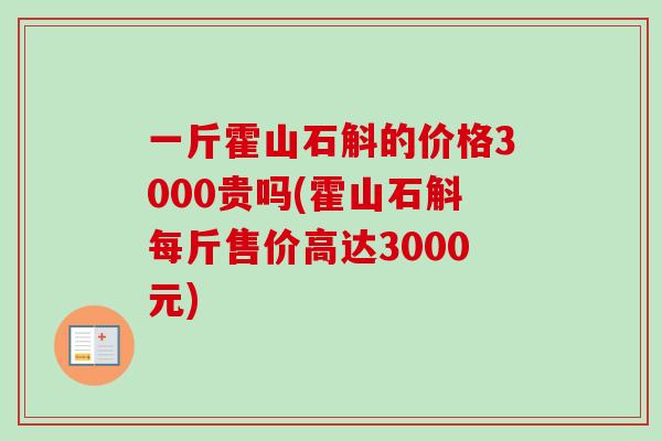 一斤霍山石斛的价格3000贵吗(霍山石斛每斤售价高达3000元)