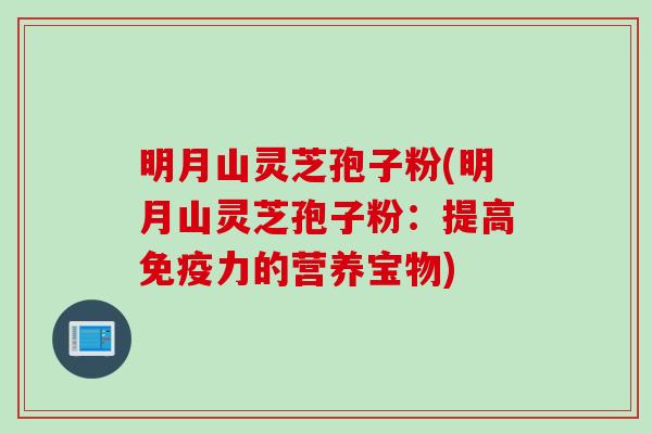 明月山灵芝孢子粉(明月山灵芝孢子粉：提高免疫力的营养宝物)