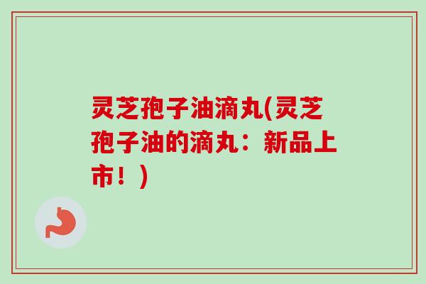 灵芝孢子油滴丸(灵芝孢子油的滴丸：新品上市！)