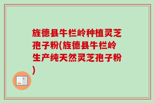 旌德县牛栏岭种植灵芝孢子粉(旌德县牛栏岭生产纯天然灵芝孢子粉)