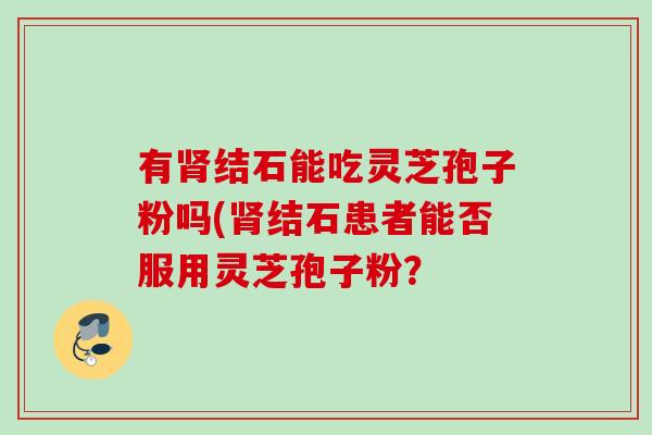 有结石能吃灵芝孢子粉吗(结石患者能否服用灵芝孢子粉? 有结石能吃灵芝孢子粉吗(结石患者能否服用灵芝孢子粉?