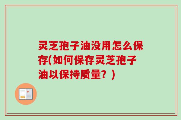 灵芝孢子油没用怎么保存(如何保存灵芝孢子油以保持质量？)