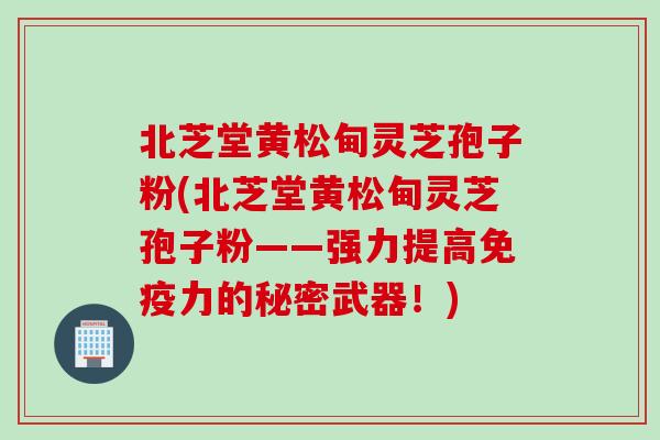 北芝堂黄松甸灵芝孢子粉(北芝堂黄松甸灵芝孢子粉——强力提高免疫力的秘密武器！)