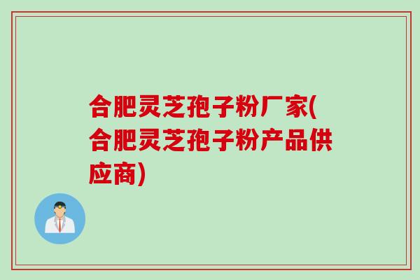合肥灵芝孢子粉厂家(合肥灵芝孢子粉产品供应商)