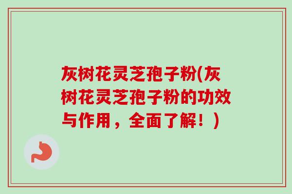 灰树花灵芝孢子粉(灰树花灵芝孢子粉的功效与作用，全面了解！)