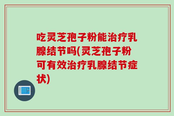 吃灵芝孢子粉能治疗乳腺结节吗(灵芝孢子粉可有效治疗乳腺结节症状)