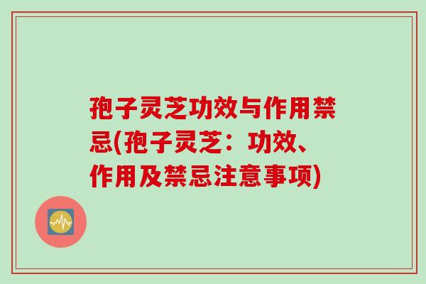 孢子灵芝功效与作用禁忌(孢子灵芝：功效、作用及禁忌注意事项)