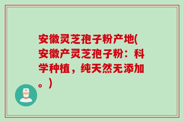 安徽灵芝孢子粉产地(安徽产灵芝孢子粉：科学种植，纯天然无添加。)