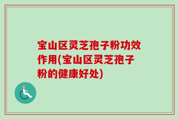 宝山区灵芝孢子粉功效作用(宝山区灵芝孢子粉的健康好处)
