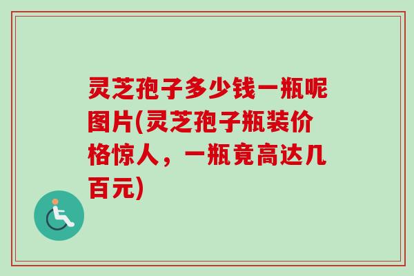 灵芝孢子多少钱一瓶呢图片(灵芝孢子瓶装价格惊人，一瓶竟高达几百元)