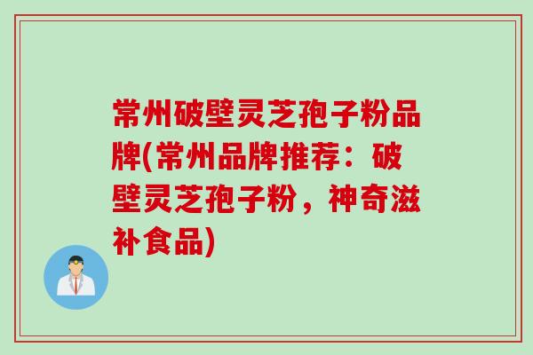 常州破壁灵芝孢子粉品牌(常州品牌推荐：破壁灵芝孢子粉，神奇滋补食品)