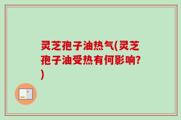 灵芝孢子油热气(灵芝孢子油受热有何影响？)