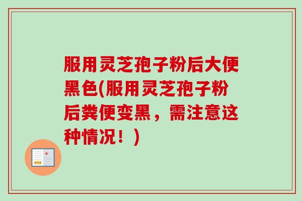 服用灵芝孢子粉后大便黑色(服用灵芝孢子粉后粪便变黑，需注意这种情况！)