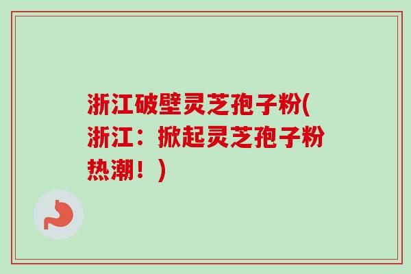 浙江破壁灵芝孢子粉(浙江:掀起灵芝孢子粉热潮!) 浙江破壁灵芝孢子粉(浙江:掀起灵芝孢子粉热潮!)