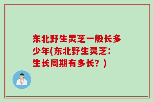 东北野生灵芝一般长多少年(东北野生灵芝：生长周期有多长？)