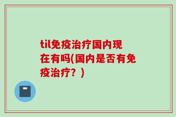 til免疫治疗国内现在有吗(国内是否有免疫治疗？)