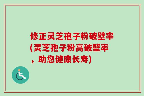 修正灵芝孢子粉破壁率(灵芝孢子粉高破壁率，助您健康长寿)