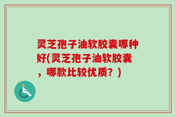 灵芝孢子油软胶囊哪种好(灵芝孢子油软胶囊,哪款比较优质?) 灵芝孢子油软胶囊哪种好(灵芝孢子油软胶囊,哪款比较优质?)